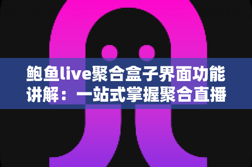 鲍鱼live聚合盒子界面功能讲解:一站式掌握聚合直播工具的界面设计与核心功能 鲍鱼live聚合盒子界面功能讲解:一站式掌握聚合直播工具的界面设计与核心功能