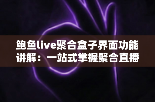 鲍鱼live聚合盒子界面功能讲解:一站式掌握聚合直播工具的界面设计与核心功能 鲍鱼live聚合盒子界面功能讲解:一站式掌握聚合直播工具的界面设计与核心功能