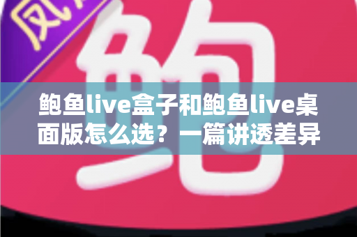 鲍鱼live盒子和鲍鱼live桌面版怎么选?一篇讲透差异、场景与决策建议的实用指南 鲍鱼live盒子和鲍鱼live桌面版怎么选?一篇讲透差异、场景与决策建议的实用指南