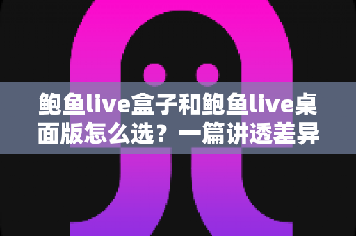 鲍鱼live盒子和鲍鱼live桌面版怎么选?一篇讲透差异、场景与决策建议的实用指南 鲍鱼live盒子和鲍鱼live桌面版怎么选?一篇讲透差异、场景与决策建议的实用指南