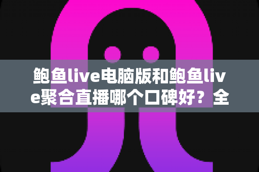 鲍鱼live电脑版和鲍鱼live聚合直播哪个口碑好?全方位深度对比测评与实用选择指南 鲍鱼live电脑版和鲍鱼live聚合直播哪个口碑好?全方位深度对比测评与实用选择指南