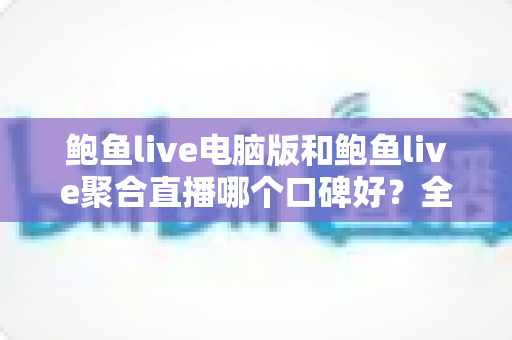 鲍鱼live电脑版和鲍鱼live聚合直播哪个口碑好?全方位深度对比测评与实用选择指南 鲍鱼live电脑版和鲍鱼live聚合直播哪个口碑好?全方位深度对比测评与实用选择指南