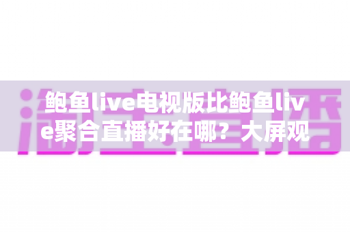 鲍鱼live电视版比鲍鱼live聚合直播好在哪?大屏观影党必看的深度对比与选购指南 鲍鱼live电视版比鲍鱼live聚合直播好在哪?大屏观影党必看的深度对比与选购指南
