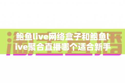 鲍鱼live网络盒子和鲍鱼live聚合直播哪个适合新手？零基础用户一站式选购指南