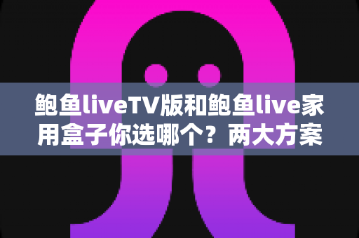 鲍鱼liveTV版和鲍鱼live家用盒子你选哪个?两大方案全维度对比,帮你找到最合适的大屏观影选择 鲍鱼liveTV版和鲍鱼live家用盒子你选哪个?两大方案全维度对比,帮你找到最合适的大屏观影选择
