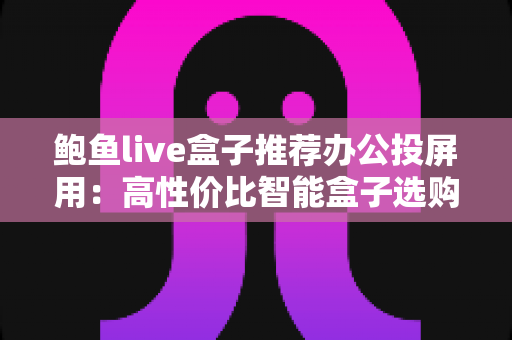 鲍鱼live盒子推荐办公投屏用:高性价比智能盒子选购与会议室投屏实战全攻略 鲍鱼live盒子推荐办公投屏用:高性价比智能盒子选购与会议室投屏实战全攻略