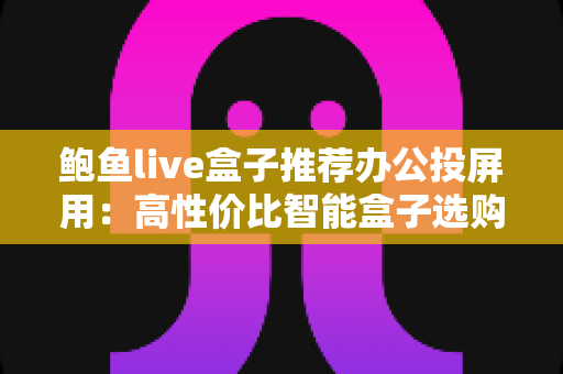 鲍鱼live盒子推荐办公投屏用:高性价比智能盒子选购与会议室投屏实战全攻略 鲍鱼live盒子推荐办公投屏用:高性价比智能盒子选购与会议室投屏实战全攻略