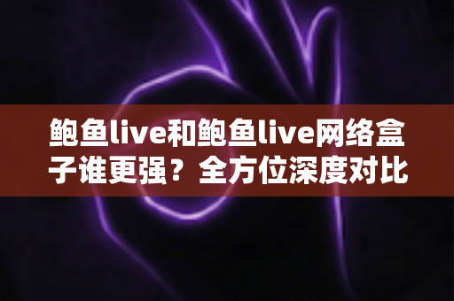 鲍鱼live和鲍鱼live网络盒子谁更强?全方位深度对比评测,帮你找到最适合的观看方案 鲍鱼live和鲍鱼live网络盒子谁更强?全方位深度对比评测,帮你找到最适合的观看方案