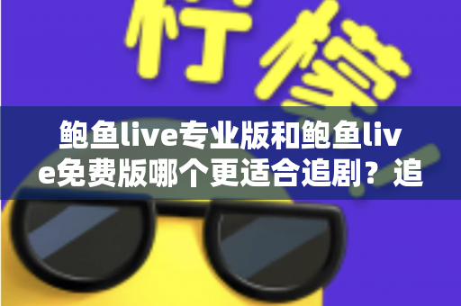 鲍鱼live专业版和鲍鱼live免费版哪个更适合追剧？追剧党必看的版本对比与选择攻略