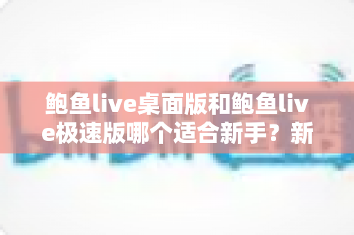 鲍鱼live桌面版和鲍鱼live极速版哪个适合新手?新手快速上手指南与选择建议 鲍鱼live桌面版和鲍鱼live极速版哪个适合新手?新手快速上手指南与选择建议