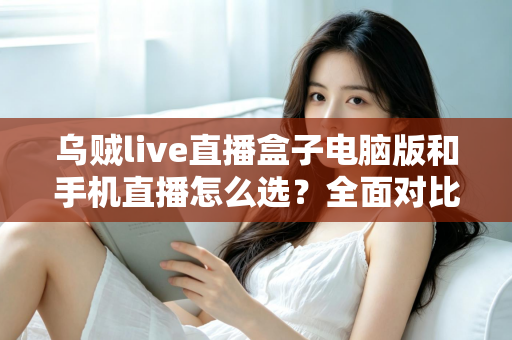 乌贼live直播盒子电脑版和手机直播怎么选？全面对比分析与实用选择指南
