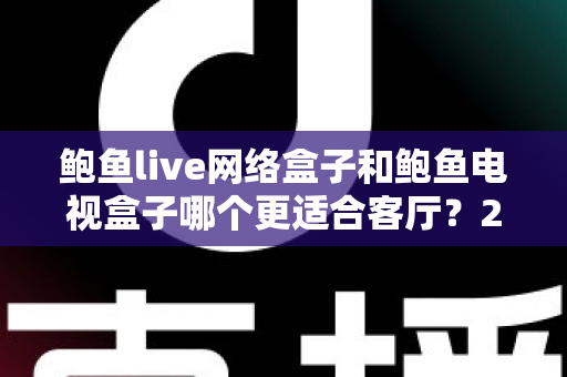 鲍鱼live网络盒子和鲍鱼电视盒子哪个更适合客厅？2025年客厅影音盒子选购全攻略