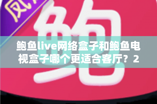 鲍鱼live网络盒子和鲍鱼电视盒子哪个更适合客厅？2025年客厅影音盒子选购全攻略