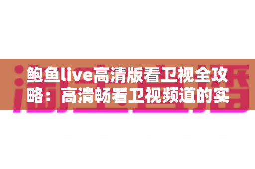 鲍鱼live高清版看卫视全攻略:高清畅看卫视频道的实用指南与安全建议 鲍鱼live高清版看卫视全攻略:高清畅看卫视频道的实用指南与安全建议