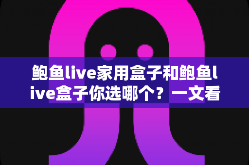 鲍鱼live家用盒子和鲍鱼live盒子你选哪个?一文看懂两者差异,选购不再踩坑 鲍鱼live家用盒子和鲍鱼live盒子你选哪个?一文看懂两者差异,选购不再踩坑