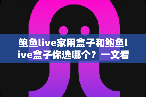 鲍鱼live家用盒子和鲍鱼live盒子你选哪个?一文看懂两者差异,选购不再踩坑 鲍鱼live家用盒子和鲍鱼live盒子你选哪个?一文看懂两者差异,选购不再踩坑