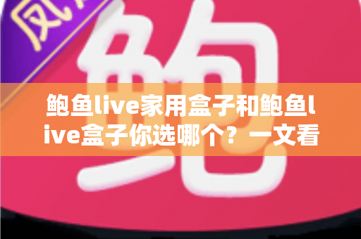 鲍鱼live家用盒子和鲍鱼live盒子你选哪个?一文看懂两者差异,选购不再踩坑 鲍鱼live家用盒子和鲍鱼live盒子你选哪个?一文看懂两者差异,选购不再踩坑