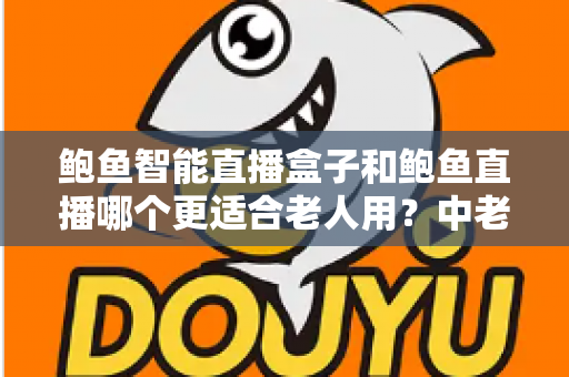 鲍鱼智能直播盒子和鲍鱼直播哪个更适合老人用?中老年用户观看体验全面对比与选购指南 鲍鱼智能直播盒子和鲍鱼直播哪个更适合老人用?中老年用户观看体验全面对比与选购指南