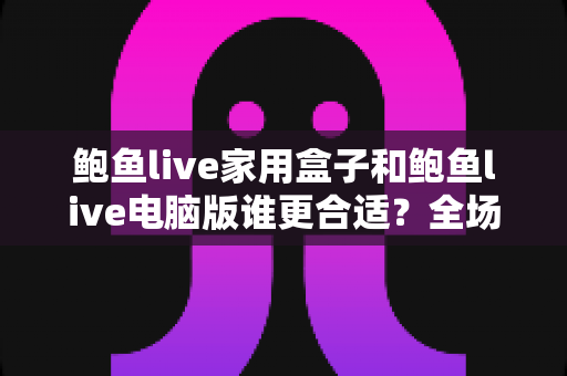 鲍鱼live家用盒子和鲍鱼live电脑版谁更合适？全场景深度对比助你一次选对