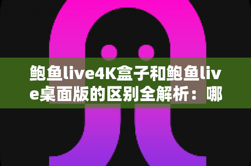 鲍鱼live4K盒子和鲍鱼live桌面版的区别全解析:哪个版本更适合你的高清观影需求? 鲍鱼live4K盒子和鲍鱼live桌面版的区别全解析:哪个版本更适合你的高清观影需求?
