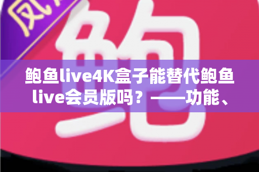 鲍鱼live4K盒子能替代鲍鱼live会员版吗?——功能、价格与体验全方位对比解析 鲍鱼live4K盒子能替代鲍鱼live会员版吗?——功能、价格与体验全方位对比解析