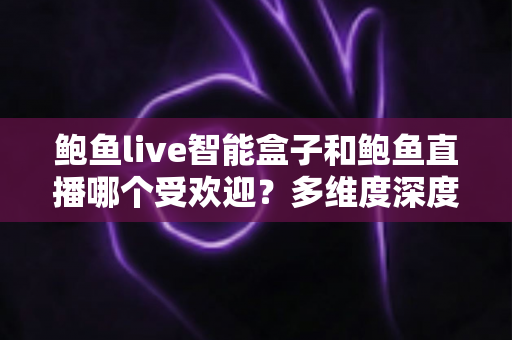 鲍鱼live智能盒子和鲍鱼直播哪个受欢迎?多维度深度对比帮你选出心仪之选 鲍鱼live智能盒子和鲍鱼直播哪个受欢迎?多维度深度对比帮你选出心仪之选