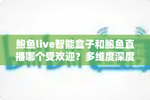 鲍鱼live智能盒子和鲍鱼直播哪个受欢迎?多维度深度对比帮你选出心仪之选 鲍鱼live智能盒子和鲍鱼直播哪个受欢迎?多维度深度对比帮你选出心仪之选