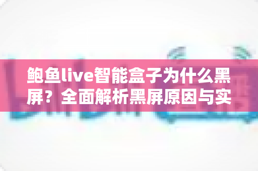 鲍鱼live智能盒子为什么黑屏?全面解析黑屏原因与实用修复指南,助您快速恢复观影体验 鲍鱼live智能盒子为什么黑屏?全面解析黑屏原因与实用修复指南,助您快速恢复观影体验