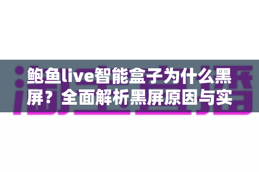 鲍鱼live智能盒子为什么黑屏?全面解析黑屏原因与实用修复指南,助您快速恢复观影体验 鲍鱼live智能盒子为什么黑屏?全面解析黑屏原因与实用修复指南,助您快速恢复观影体验
