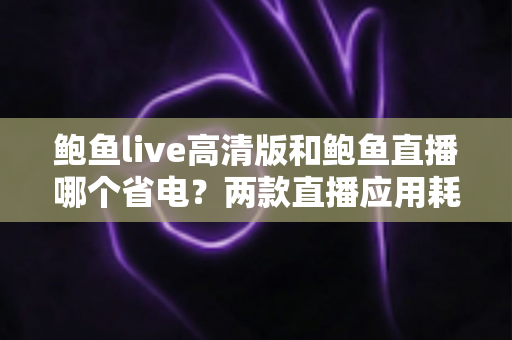 鲍鱼live高清版和鲍鱼直播哪个省电?两款直播应用耗电差异全解析与实用省电攻略 鲍鱼live高清版和鲍鱼直播哪个省电?两款直播应用耗电差异全解析与实用省电攻略