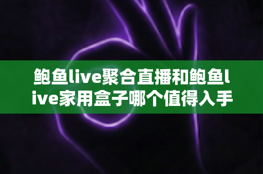 鲍鱼live聚合直播和鲍鱼live家用盒子哪个值得入手?——两类产品全面对比与实用选购指南 鲍鱼live聚合直播和鲍鱼live家用盒子哪个值得入手?——两类产品全面对比与实用选购指南
