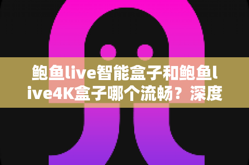 鲍鱼live智能盒子和鲍鱼live4K盒子哪个流畅?深度实测对比,帮你选对不选贵 鲍鱼live智能盒子和鲍鱼live4K盒子哪个流畅?深度实测对比,帮你选对不选贵