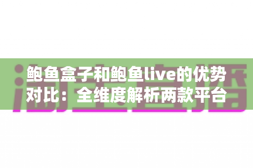 鲍鱼盒子和鲍鱼live的优势对比：全维度解析两款平台差异，帮你快速找到最优选择