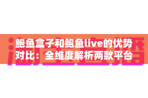 鲍鱼盒子和鲍鱼live的优势对比：全维度解析两款平台差异，帮你快速找到最优选择