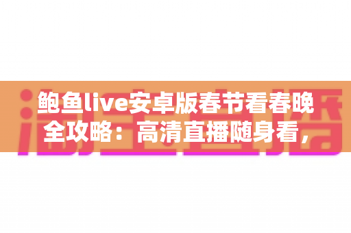鲍鱼live安卓版春节看春晚全攻略:高清直播随身看,团圆年味不缺席 鲍鱼live安卓版春节看春晚全攻略:高清直播随身看,团圆年味不缺席