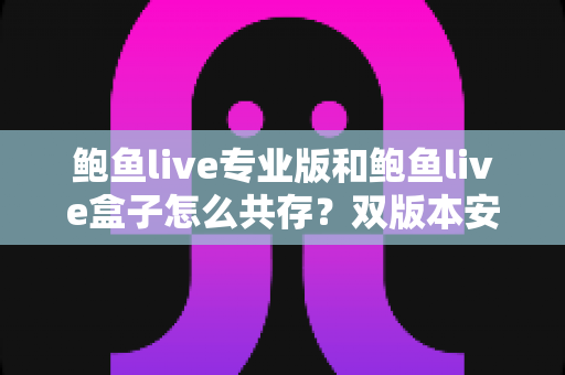 鲍鱼live专业版和鲍鱼live盒子怎么共存？双版本安装与使用全攻略
