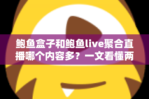 鲍鱼盒子和鲍鱼live聚合直播哪个内容多?一文看懂两大平台内容量差异与选择建议 鲍鱼盒子和鲍鱼live聚合直播哪个内容多?一文看懂两大平台内容量差异与选择建议