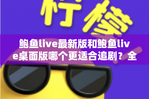 鲍鱼live最新版和鲍鱼live桌面版哪个更适合追剧?全面对比帮你选出最佳观影方案 鲍鱼live最新版和鲍鱼live桌面版哪个更适合追剧?全面对比帮你选出最佳观影方案