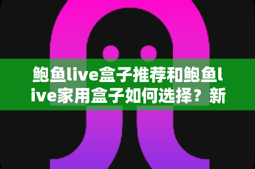 鲍鱼live盒子推荐和鲍鱼live家用盒子如何选择?新手也能看懂的完整选购指南 鲍鱼live盒子推荐和鲍鱼live家用盒子如何选择?新手也能看懂的完整选购指南