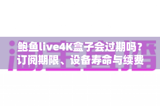 鲍鱼live4K盒子会过期吗?订阅期限、设备寿命与续费问题一次讲清楚 鲍鱼live4K盒子会过期吗?订阅期限、设备寿命与续费问题一次讲清楚