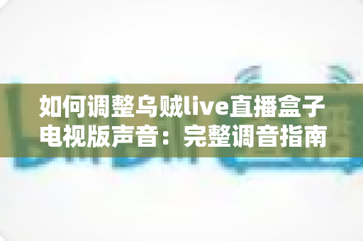 如何调整乌贼live直播盒子电视版声音:完整调音指南与实用技巧,轻松打造最佳视听体验 如何调整乌贼live直播盒子电视版声音:完整调音指南与实用技巧,轻松打造最佳视听体验