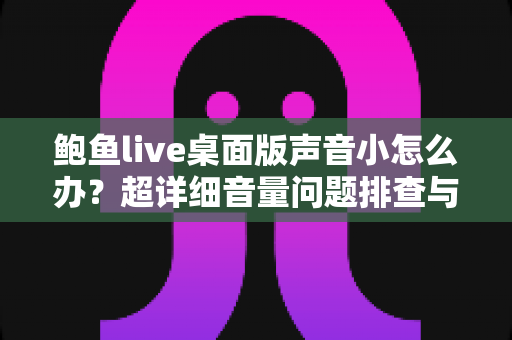 鲍鱼live桌面版声音小怎么办?超详细音量问题排查与解决全攻略 鲍鱼live桌面版声音小怎么办?超详细音量问题排查与解决全攻略