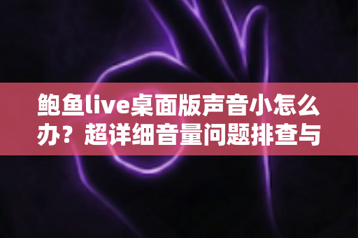 鲍鱼live桌面版声音小怎么办？超详细音量问题排查与解决全攻略