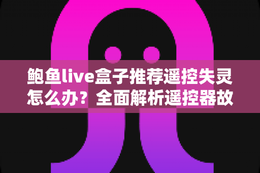 鲍鱼live盒子推荐遥控失灵怎么办？全面解析遥控器故障排查与解决指南（2025实用版）