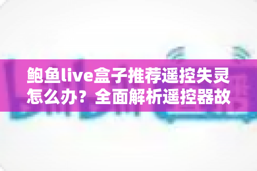 鲍鱼live盒子推荐遥控失灵怎么办？全面解析遥控器故障排查与解决指南（2025实用版）
