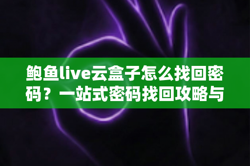 鲍鱼live云盒子怎么找回密码?一站式密码找回攻略与安全指南 鲍鱼live云盒子怎么找回密码?一站式密码找回攻略与安全指南