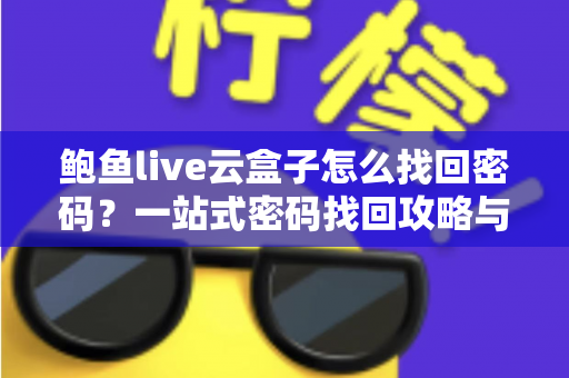 鲍鱼live云盒子怎么找回密码?一站式密码找回攻略与安全指南 鲍鱼live云盒子怎么找回密码?一站式密码找回攻略与安全指南