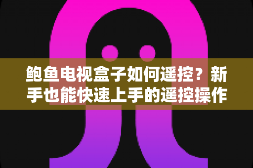 鲍鱼电视盒子如何遥控?新手也能快速上手的遥控操作与故障排查完全指南 鲍鱼电视盒子如何遥控?新手也能快速上手的遥控操作与故障排查完全指南