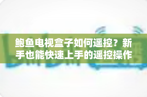 鲍鱼电视盒子如何遥控?新手也能快速上手的遥控操作与故障排查完全指南 鲍鱼电视盒子如何遥控?新手也能快速上手的遥控操作与故障排查完全指南