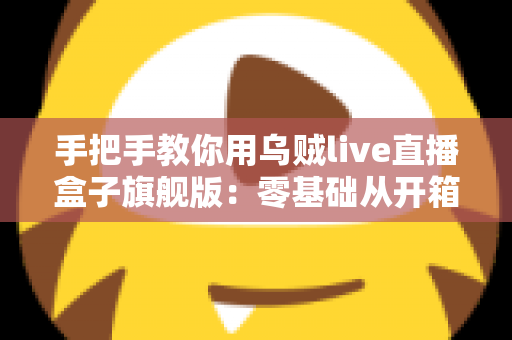 手把手教你用乌贼live直播盒子旗舰版：零基础从开箱到开播的完整实战指南